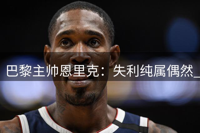 巴黎主帅恩里克：失利纯属偶然 球队状态本可稳胜