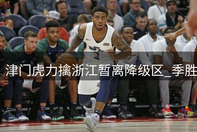 津门虎力擒浙江暂离降级区 季胜攀替补建功助队关键三分